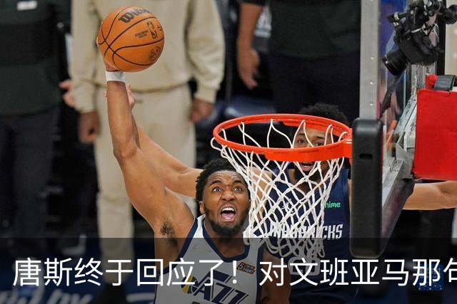 唐斯终于回应了！对文班亚马那句“你根本没法和我抗衡”的真实想法