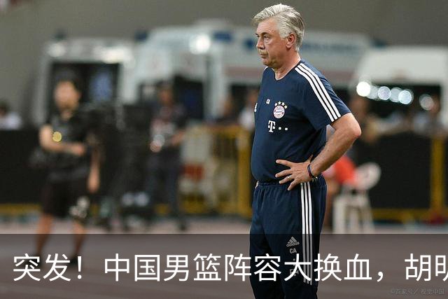 突发！中国男篮阵容大换血，胡明轩回归，徐杰在路上