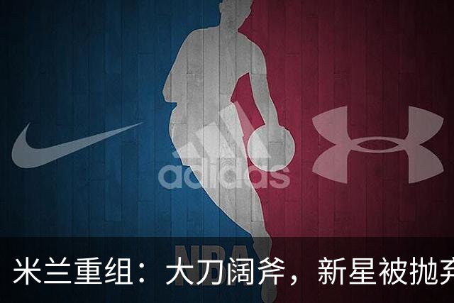 米兰重组：大刀阔斧，新星被抛弃，尤文受益，西甲冠军成目标
