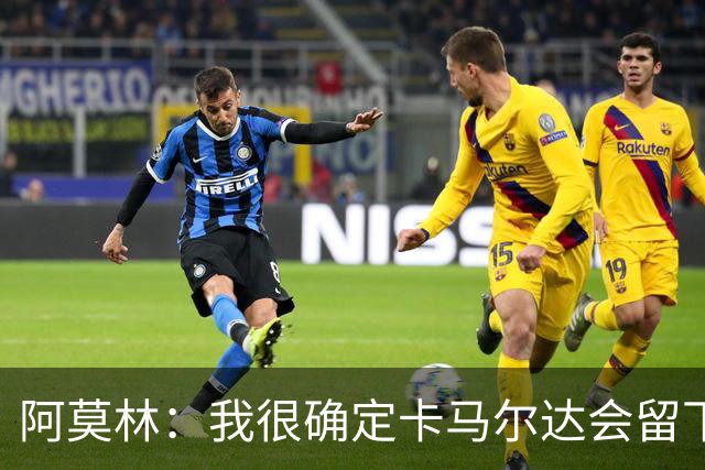 阿莫林：我很确定卡马尔达会留下；希拉没什么严重的问题