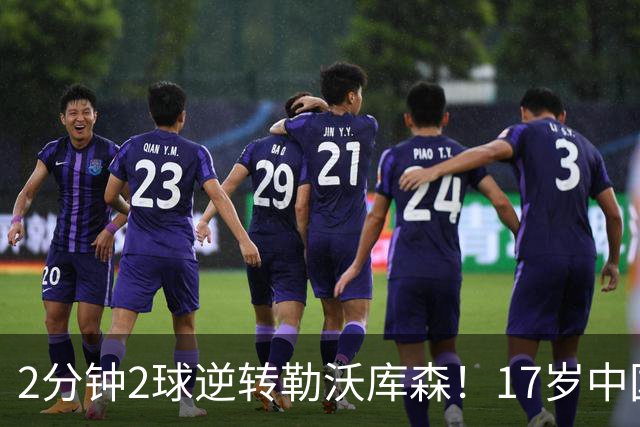 2分钟2球逆转勒沃库森！17岁中国新星惊艳中国足球又让人看到了希望